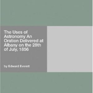 The Uses of Astronomy An Oration Delivered at Albany on the 28th of July, 1856 PDF Textbook